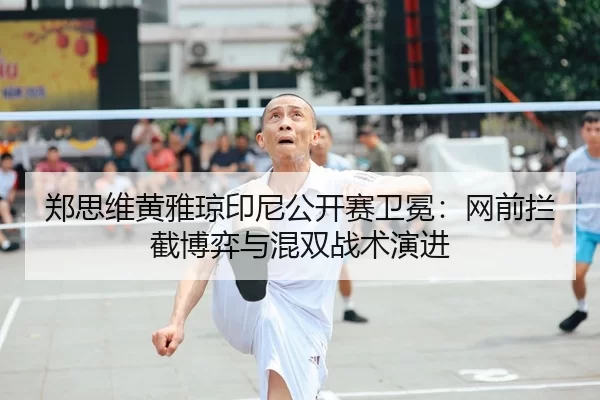 郑思维黄雅琼印尼公开赛卫冕：网前拦截博弈与混双战术演进